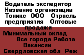 Водитель-экспедитор › Название организации ­ Тоникс, ООО › Отрасль предприятия ­ Оптовые продажи › Минимальный оклад ­ 50 000 - Все города Работа » Вакансии   . Свердловская обл.,Реж г.